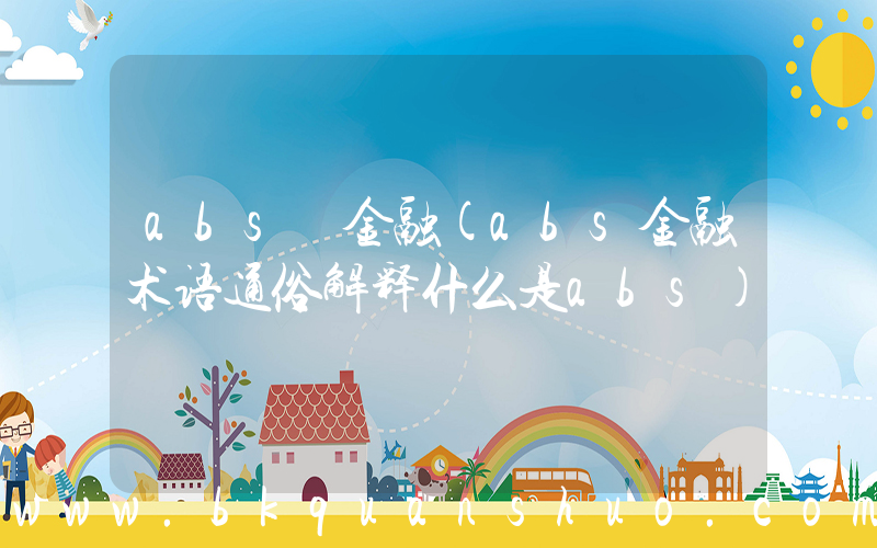 abs 金融(abs金融术语通俗解释什么是abs)